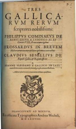 Tres Gallicarum rerum scriptores nobilissimi : Philippus Cominaeus de rebus gestis a Ludovico XI et Carolo VIII Francorum regibus ; Frossardus in brevem historiarum memorabilium epitomen contractus ; Claudius Sesellius de Republica Galliae et Regum officiis ; ... ; additus in fine index ...