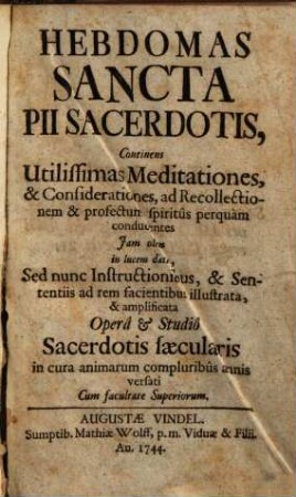 Hebdomas Sancta Pii Sacerdotis : Continens Utilissimas Meditationes, & Considerationes, ad Recollectionem & profectum spiritûs perquàm conducentes Jam olim in lucem data, Sed nunc Instructionibus, & Sententiis ad rem facientibus illustrata, & amplificata