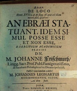 De Loco Deut. XVII. v. 8. & seqq. & quae ad illum moveri solet, quaestione: An Ebraei Statuant, Idem Simul Posse Esse Et Non Esse, Exercitium Academicum Praeside Dn. M. Johanne Frischmuth ... Publice ventilandum exhibet M. Johannes Leonartus Will Norimbergensis, Autor, Ad diem Iulii