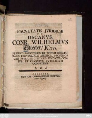Facvltatis Jvridicae P. T. Decanvs, Conr. Wilhelmcs Strecker, JCtvs, Praefat. Facvltatis Et Jvdicii Electoralis Provincialis Assessor, Professor Jvris Pvblicvs, civitatis Syndicvs, Consvl, Et Cavsarvm Tvtelarivm Consvlens. L. B. S. [Publ. sub Sigill. Facult. Jurid. die 28. Febr. M DCC XXXIV.]