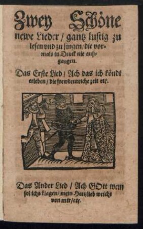 Zwey Schœne || newe Lieder/ gantz lustig zu || lesen vnd zu singen/ die vor=||mals in Druck nie auß=||gangen.|| Das Erste Lied/ Ach das ich kœndt || erleben/ die frewdenreiche zeit etc.|| Das Ander Lied/ Ach GOtt wem || sol ichs klagen/ mein Hertzlieb weicht || von mir/ etc.||