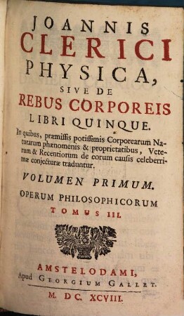 Joannis Clerici Opera Philosophica : In Quatuor Volumina Digesta. 3, Joannis Clerici Physica, Sive De Rebus Corporeis Libri Quinque ; 1