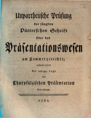 Unpartheiische Prüfung der jüngsten Pütterschen Schrift über das Präsentationswesen am Cammergerichte, insonderheit die jetzige Lage der Churpfälzischen Präsentation betreffend