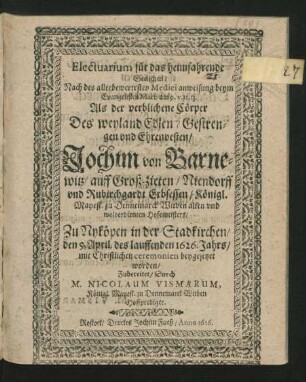 Electuarium für das heimfahrende Seelichen/ Nach des allerbewertesten Medici anweisung beym Evangelisten Matt. am 9. v. 12. 13. : Als der verblichene Cörper Des ... Jochim von Barnewitz/ auff Groß-zieten/ Niendorff und Rubirchgardt Erbsessen/ Königl. Mayest. zu Dennemarck Witben ... Hofemeisters/ Zu Nyköpen in der Stadtkirchen/ den 5. April. des lauffenden 1626. Jahrs ... beygesetzet worden/ Zubereitet