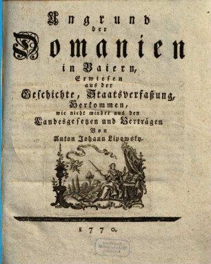 Ungrund der Domanien in Baiern : Erwiesen aus der Geschichte, Staatsverfaßung, Herkommen, wie nicht minder aus den Landesgesetzen und Verträgen. [1]