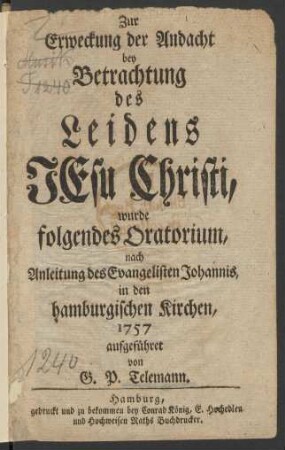 Zur Erweckung der Andacht bey Betrachtung des Leidens Jesu Christi, : wurde folgendes Oratorium, nach Anleitung des Evangelisten Johannis, in den hamburgischen Kirchen, 1757 aufgeführet