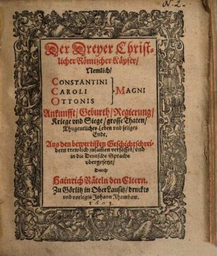 Der dreyer Christlicher Römischer Kayser, nemlich: Constantini, Caroli, Ottonis Magni Ankunfft, Geburth, Regierung, Kriege und Siege, grosse Thaten ...
