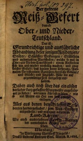 Der getreue Reiß-Gefert durch Ober- und Nieder-Teutschland. Das ist: Grundrichtige und ausführliche Abhandlung derer jenigen Residenzien, Städte, Schlösser, Vestungen, welche sowol in Ober- als Nieder-Teutschland, einem Reisenden sich hin und wieder vorstellig machen ...
