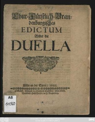 Chur-Fürstlich-Brandenburgisches Edictum Wider die Duella : Cölln an der Spree/ 1688. ; [So geschehen und gegeben zu Cölln an der Spree/ den 6. Aug. 1688.]