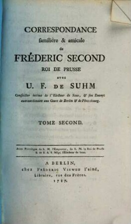 Correspondance familière & amicale de Fréderic Second, Roi De Prusse, avec U. F. De Suhm Conseiller intime de l'Electeur de Saxe, & son Envoyé extraordinaire aux Cours de Berlin & de Petersbourg, 2