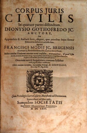 Corpus Iuris Civilis : In quatuor partes distinctum, Dionysio Gothofredo IC. Auctore ; Cui Appendicis & Auctarii loco, aliquot, quae prioribus huius formae Editionibus defuerunt, adiecta sunt, Inprimis Francisci Modii I.C. Brugensis ad omnes L. Pandectarum & XII. Codicis libros Notae ...