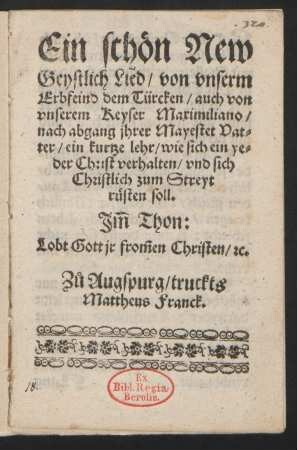 Ein Schön New || Geystlich Lied, von vnserm || Erbfeind dem Türcken, auch von || vnserem, Keyser Maximiliano,|| nach abgang jhrer Mayestet Vat-||ter, ein kurtze lehr, wie sich ein ye-||der Christ verhalten, vnd sich Christlich zum Streyt || rüsten soll.|| ... ||