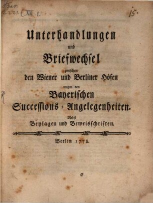 Unterhandlungen und Briefwechsel zwischen den Wiener und Berliner Höfen wegen den Bayerischen Successions-Angelegenheiten : Nebst Beylagen und Beweisschriften