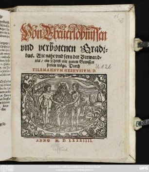 Von Eheuerlöbnissen || vnd verbotenen Gradi=||bus. Wie nahe vnd fern der Verwand=||nis/ ein Christ mit gutem Gewissen || freien möge. Durch || TILEMANNVM HESHVSIVM: D.||