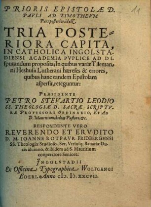 Prioris epistolae D. Pavli ad Timothevm pars posterior : id est, Tria Posteriora Capita, In Catholica Ingostadiensi Academia Pvblice Ad Disputandum proposita, In quibus variae Tilemanni Heshusii Lutherani haereses & errores, quibus hanc eandem epistolam aspersit, reteguntur