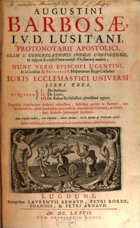 Augustini Barbosae, ... Iuris Ecclesiastici Universi Libri Tres : In qvorvm I. De Personis, II. De Locis, III. De Rebus Ecclesiasticis plenissime agitur .... 1