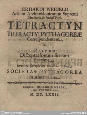 Erhardi Weigelii Artium Architectonicarum Supremi Directoris, & Profess. Publ. Tetractyn Tetracty Pythagoreae Correspondentem, ut Primum Disceptationum suarum Specimen ulteriori Curiosorum industriae exponit Societas Pythagorea in Alma Salana