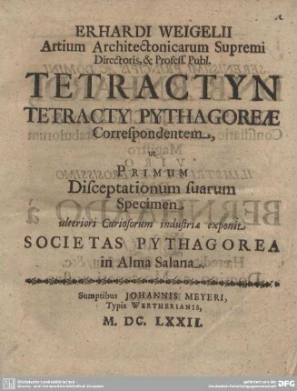 Erhardi Weigelii Artium Architectonicarum Supremi Directoris, & Profess. Publ. Tetractyn Tetracty Pythagoreae Correspondentem, ut Primum Disceptationum suarum Specimen ulteriori Curiosorum industriae exponit Societas Pythagorea in Alma Salana