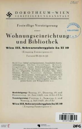 Freiwillige Versteigerung einer Wohnungseinrichtung und Bibliothek, Wien III, Schwarzenbergplatz 5a / II / 10 (Eingang Zaunergasse 1) : Mobiliar (Schlaf- und Speisezimmer, Einzelmöbel, Kaminverkleidungen), Ehrbar-Stutzflügel, Beleuchtungskörper ..., Teppiche ..., Bilder ..., Porzellan, Glas, Silber, Elfenbein, Bronzen, Textilien ... ; Versteigerung: Freitag, 1., Samstag, 2. und Montag, 4. Juli 1938
