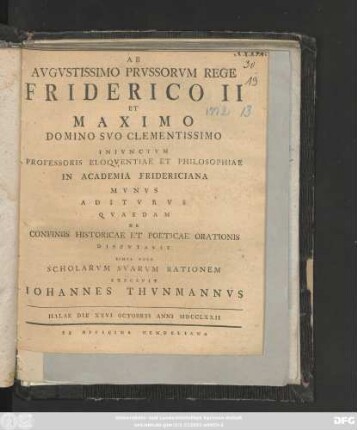 Ab Avgvstissimo Prvssorvm Rege Friderico II Et Maximo Domino Svo Clementissimo Inivnctvm Professoris Eloqventiae Et Philosophiae In Academia Fridericiana Mvnvs Aditvrvs Qvaedam De Confiniis Historicae Et Poeticae Orationis : Dispvtavit Simvl Vero Scholarvm Svarvm Rationem ; Halae Die XXVI Octobris Anni MDCCLXXII