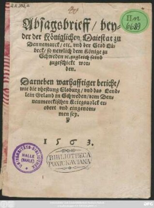Absagsbrieff/ bey=||der der Königlichen Maiestat zu || Dennemarck/ etc. vnd der Stad Lü=||beck/ so newlich dem Könige zu || Schweden #[et]c. zugleich seind || zugeschickt wor=||den.|| Darneben warhafftiger bericht/|| wie die vhestung Elsburg/ vnd das Lend=||lein Orland in Schweden/ vom Den=||nenmerckischen Kriegsuolck er=||obert vnd eingenom=||men sey.||
