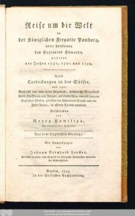 Reise um die Welt in der Königlichen Fregatte Pandora, unter Anführung des Kapitains Edwards, während der Jahre 1790, 1791 und 1792 : Nebst Entdeckungen in der Südsee, und einer Nachricht von dem vielen Ungemach, welches die Mannschaft durch Schiffbruch und Hunger, auf einem Wege von eilf hundert Englischen Meilen, zwischen der Endeavour-Straße und der Insel Timor, in offenen Booten erduldete