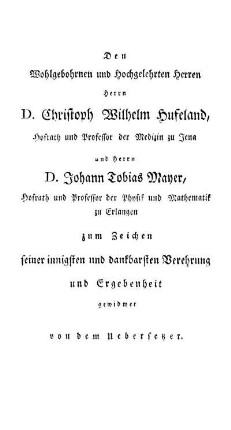 Dem Wohlgebohrnen [...] Herrn D. Christoph Wilhelm Hufeland, Hofrath und Professor der Medizin zu Jena und Herrn D. Johann Tobias Mayer, Hofrath und Professor der Physik und Mathematik zu Erlangen zum Zeichen seiner innigsten und dankbarsten Verehrung und Ergebenheit gewidmet von dem Uebersetzer