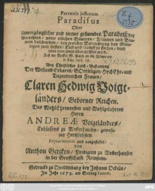 Perennis iustorum Paradisus Oder Unvergänglicher und immer grünendes Paradeiß der Gerechten/ unter etlichen Bäumen/ Kräutern und Blumen beschrieben ... Auß der Epistel S. Pauli an die Römer am 8. Cap. vers. 18. : Bey Christlicher Leich-Bestattung Der ... Frauen/ Claren Hedwig Voigtländers/ Geborner Reichen. Des ... Herrn Andreae Voigtländers/ Erbsassens zu Westerhausen ... Hertzliebsten. Repraesentiret und vorgestellet