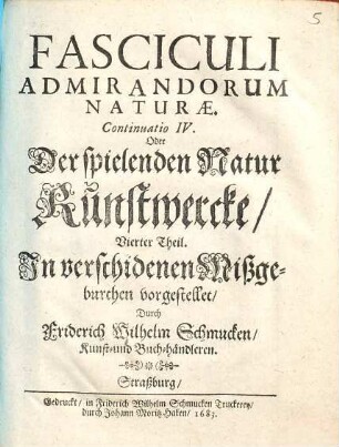 Fascicvlvs Admirandorum Naturae. Oder Der Spielenden Natur Kunstwercke, Jn verschidenen Mißgeburthen vorgestellet, [5]. Fasciculi admirandorum naturae continuatio IV