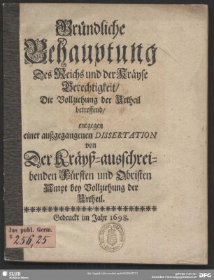 Gründliche Behauptung Des Reichs und der Kräyse Gerechtigkeit, Die Vollziehung der Urtheil betreffend : entgegen einer außgegangenen Dissertation von Der Kräyß-ausschreibenden Fürsten und Obristen Ampt bey Vollziehung der Urtheil