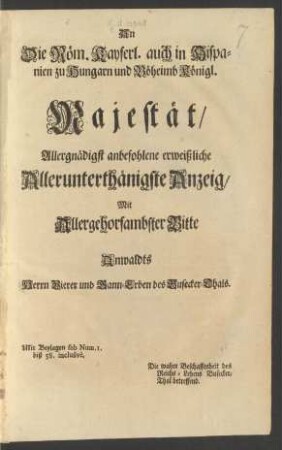 An Die Röm. Kayserl. auch in Hispanien zu Hungarn und Böheimb Königl. Majestät, Allergnädigst anbefohlene erweißliche Allerunterthänigste Anzeig, Mit allergehorsambster Bitte Anwaldts Herrn Vierer und Gann-Erben des Busecker-Thals : Mit Beylagen sub Num. 1. biß 58. inclusivè. Die wahre Beschaffenheit der Reichs-Lehens Busecker-Thal betreffend