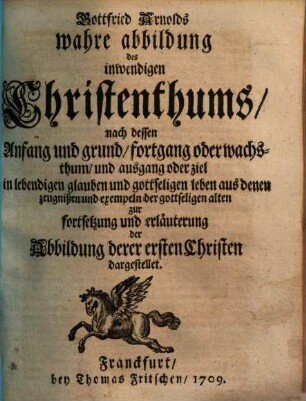 Gottfried Arnolds wahre abbildung des inwendigen Christenthums : nach dessen Anfang und grund, fortgang oder wachsthum, und ausgang oder ziel in lebendigen glauben und gottseligen leben aus denen zeugnißen und exempeln der gottseligen alten zur fortsetzung und erläuterung der Abbildung derer ersten Christen dargestellet