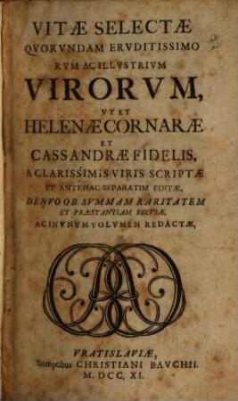 Vitae Selectae Qvorvndam Ervditissimorvm Ac Illvstrivm Virorvm : Ut Et Helenae Cornarae Et Cassandrae Fidelis, A Clarissimis Viris Scriptae Et Antehac Separatim Editae, Denuo Ob Summam Raritatem Et Praestantiam Recusae, Ac In Unum Volumen Redactae