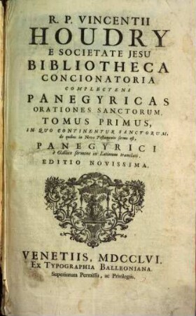 R. P. Vincentii Houdry E Societate Jesu Bibliotheca Concionatoria : Complectens Panegyricas Orationes Sanctorum ; e Gallico sermone in Latinum translati, Tomus Primus. In Quo Continentur Sanctorum, de quibus in Novo Testamento sermo est, Panegyrici : è Gallico sermone in Latinum translati