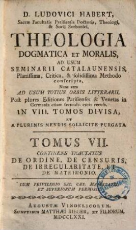 D. Ludovici Habert, Sacrae Facultatis Parisiensis Doctoris, ... theologia dogmatica et moralis : ad usum seminarii catalaunensis planissima, critica, et solidissima methodo conscripta , nunc vero ad usum totius orbis litterarii, post plures editiones parisienses et venetas in Germania etiam secundis curis recusa, in VIII. tomos divisa, et a plurimis mendis sollicite purgata, 7. De ordine, de censuris, de irregularitate, et de matrimonio
