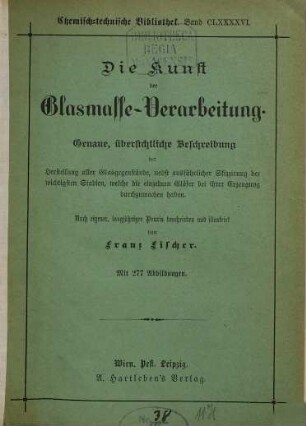 Die Kunst der Glasmasse-Verarbeitung : genaue, übersichtliche Beschreibung der Herstellung aller Glasgegenstände, nebst ausführlicher Skizzirung der wichtigsten Stadien, welche die einzelnen Gläser bei ihrer Erzeugung durchzumachen haben ; nach eigener, langjähriger Praxis beschrieben und illustrirt