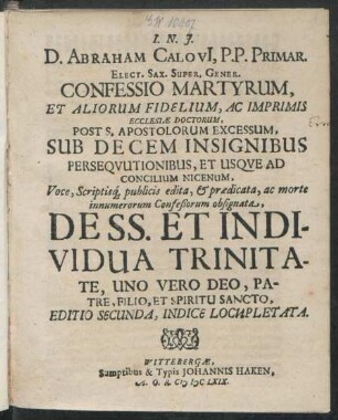 D. Abraham Calovi[i], P.P. Primar. Elect. Sax. Super. Gener. Confessio Martyrum, Et Aliorum Fidelium, Ac Imprimis Ecclesiae Doctorum : Post S. Apostolorum Excessum, Sub Decem Insignibus Persequutionibus, Et Usque Ad Concilium Nicenum, Voce, Scriptisq[ue] publicis edita, & praedicata, ac morte innumerorum Confeßorum obsignata, De SS. Et Individua Trinitate, Uno Vero Deo, Patre, Filio, Et Spiritu Sancto
