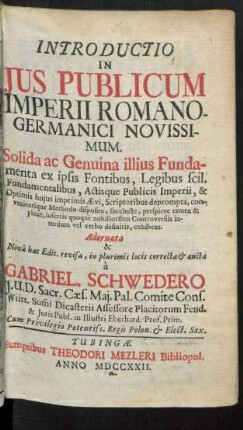 Introductio In Ius Publicum Imperii Romano-Germanici Novissimum : Solida ac Genuina illius Fundamenta ex ipsis Fontibus, Legibus scil. Fundamentalibus, Actisque Publicis Imperii, & Optimis huius imprimis Ævi, Scriptoribus deprompta ... exhibens
