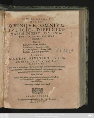 Pentas Legalis: Hoc Est, Quinque, Omnium Iudicio, Difficilimarum Digesti Iustinianei Legum Solidissima explicatio : Nempe L. Proponebatur. 76. de Iudiciis. L. Lecta. 40. & seq. de reb. credit. L. Frater à fratre. 38. de cond. indeb. L. Gallus. 29. de liber. & posthum. Authore Nicolao Reusnero, Iurisconsulto ... Opus tum ob multiplicium Antinomiarum seu contrariorum iuris textuum conciliationem ...
