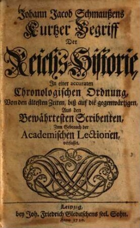 Johann Jacob Schmaußens Kurtzer Begriff der Reichs-Historie : in einer accuraten Chronologischen Ordnung, Von den ältesten Zeiten, biß auf die gegenwärtigen. Aus den Bewährtesten Scribenten, Zum Gebrauch der Academischen Lectionen verfasset