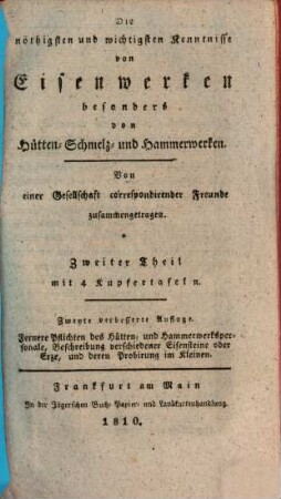 Die nöthigsten und wichtigsten Kenntnisse von Eisenwerken besonders von Hütten- Schmelz- und Hammerwerken : ein leichtfaßlicher und gründlicher Unterricht für Hüttenleute, Hammerschmiede, Bergmänner, Köhler, [et]c., so wie überhaupt für jeden, der sich mit Eisenwerken abgiebt. 2, Fernere Pflichten des Hütten- und Hammerwerkspersonale, Beschreibung verschiedener Eisensteine oder Erze, und deren Probirung im Kleinen