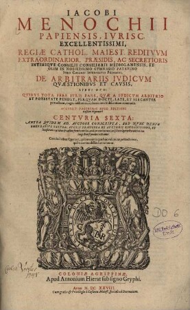Iacobi Menochii Papiensis, Ivrisc. Excellentissimi, Regiae Cathol. Maiest. Reditvvm Extraordinarior. Praesidis, Ac Secretioris Intimiqve Consilii Consiliarii Mediolanensis, Et Olim In Nobilissimo Gymnasio Patavino Ivris Caesarei Interpretis Primarii, De Arbitrariis Ivdicvm Qvaestionibvs Et Cavsis : Libri Dvo: Qvibvs Tota Fere Ivris Pars, Qvae A Ivdicvm Arbitrio Et Potestate Pendet, Perqvam Docte, Late, Et Eleganter pertractatur, magno iusdicentium, docentium & discentium commodo ; Cum Indicibus Quatuor, quibus omnia quae hoc volumine pertractantur, quàm commodissimè annotantur