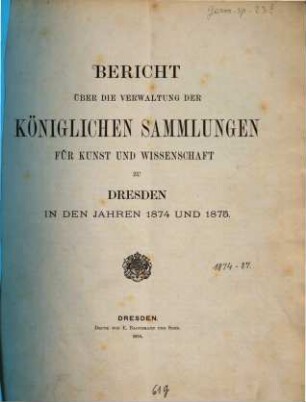 Bericht über die Verwaltung und Vermehrung der Königlichen Sammlungen für Kunst und Wissenschaft zu Dresden : in den Jahren, 1874/75