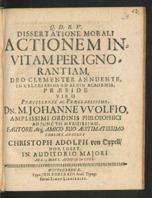 Dissertatione Morali Actionem Invitam Per Ignorantiam ... In Celeberrima Ad Albim Academia, Praeside ... Dn. M. Johanne Wolfio ... Publice Adseret Christoph Adolph von Oppell/ Nob. Lusat. ... Ad d. 13. Mart. Anno MDCLXXX.