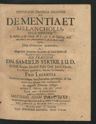Disputatio Iuridica Solennis De Dementia Et Melancholia : Occasione §. Instit. 4. de Curat. & L. 28. C. de Episcop. Aud. nec non L. vel Melancholici 2. ff. de Aedil. Edict.