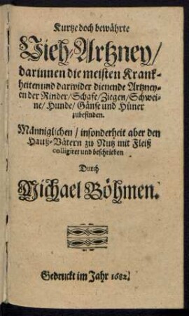 Kurtze doch bewährte Vieh-Artzney : darinnen die meisten Krankheiten und darwider dienende Artzneyen der Rinder/ Schafe/ Ziegen/ Schweine/ Hunde/ Gänse und Hüner zubefinden
