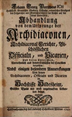 Joh. Georg Pertschens Abhandlung von dem Ursprunge der Archidiaconen, Archidiaconal Gerichte, Bischöflichen Officiale und Vicarien : nebst besondern Anmerkungen von den Archidiaconen, Officialen und Vicarien im Hochstifft Hildesheim