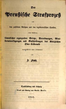 Der preußische Strafprozeß : nach den positiven Gesetzen und den legislatorischen Quellen, unter Anführung sämmtlicher ergänzenden Gesetze, Verordnungen, Ministerialverfügungen und Entscheidungen des Königlichen Ober-Tribunals