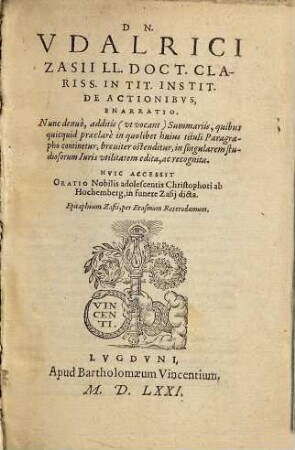 Dn. Vdalrici Zasii ... In Tit. Instit. De Actionibvs Enarratio : Nunc denuo, additis ... Summariis, quibus quicquid praeclare in quolibet huius tituli Paragrapho continetur, breuiter ostenditur, in singularem studiosorum Iuris utilitatem edita, ac recognita