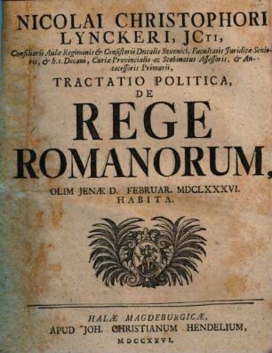 Nicolai Christophori Lynckeri, JCti, Consiliarii Aulae Regiminis & Consistorii Ducal Saxonici ... Tractatio Politica, De Rege Romanorum : Olim Jenae D. Februar. MDCLXXXVI. Habita